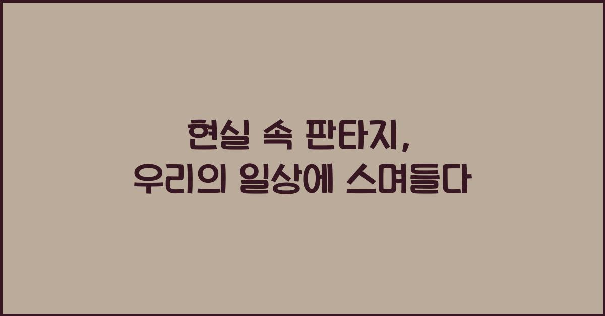 현실 속 판타지, 우리의 일상에 스며들다